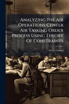Analyzing the Air Operations Center Air Tasking Order Process Using Theory Of Constraints - Kevin Conner - cover