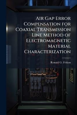 Air Gap Error Compensation for Coaxial Transmission Line Method of Electromagnetic Material Characterization - Ronald G Fehlen - cover
