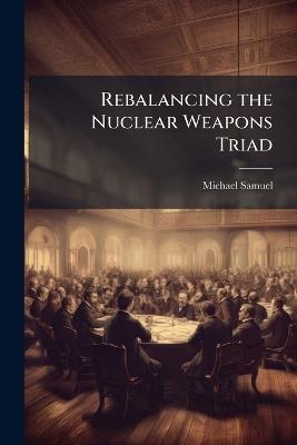 Rebalancing the Nuclear Weapons Triad - Michael Samuel - cover