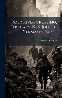 Roer River Crossing, February 1945, Julich-Germany, Part 1 - Huburt S Miller - cover