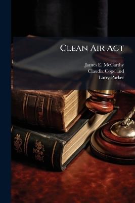 Clean Air Act - James E McCarthy,Claudia Copeland,Larry Parker - cover