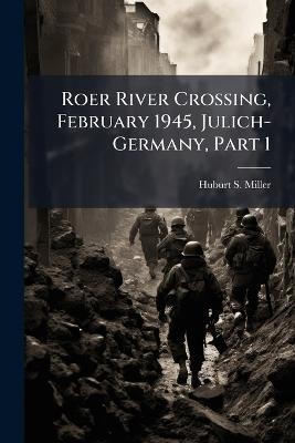 Roer River Crossing, February 1945, Julich-Germany, Part 1 - Huburt S Miller - cover