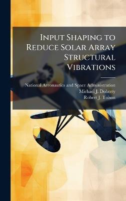 Input Shaping to Reduce Solar Array Structural Vibrations - Michael J Doherty,Robert J Tolson - cover