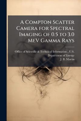 A Compton Scatter Camera for Spectral Imaging of 0.5 to 3.0 MeV Gamma Rays - J B Martin - cover