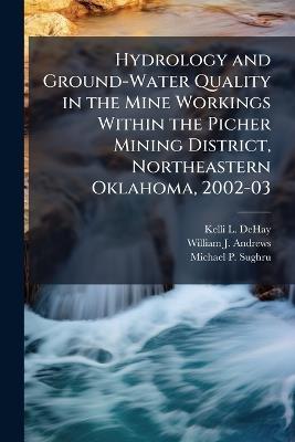 Hydrology and Ground-Water Quality in the Mine Workings Within the Picher Mining District, Northeastern Oklahoma, 2002-03 - Kelli L Dehay,William J Andrews,Michael P Sughru - cover
