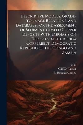 Descriptive Models, Grade-tonnage Relations, and Databases for the Assessment of Sediment-hosted Copper Deposits With Emphasis on Deposits in the Africa Copperbelt, Democratic Republic of the Congo and Zambia - Cliff D Taylor,J Douglas Causey - cover
