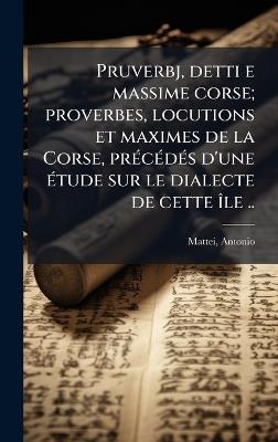 Pruverbj, detti e massime corse; proverbes, locutions et maximes de la Corse, prÃ(c)cÃ(c)dÃ(c)s d'une Ã(c)tude sur le dialecte de cette Ã(R)le .. - cover