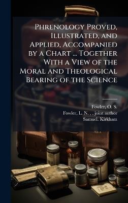 Phrenology Proved, Illustrated, and Applied, Accompanied by a Chart ... Together With a View of the Moral and Theological Bearing of the Science - Samuel Kirkham - cover