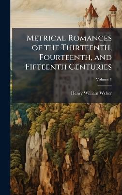 Metrical Romances of the Thirteenth, Fourteenth, and Fifteenth Centuries - Henry Weber - cover
