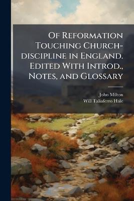 Of Reformation Touching Church-discipline in England. Edited With Introd., Notes, and Glossary - John 1608-1674 Milton,Will Taliaferro 1880- Hale - cover