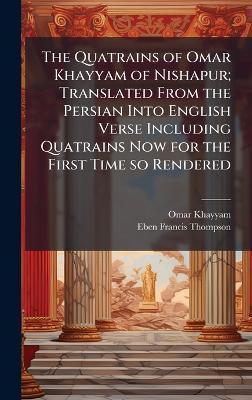 The Quatrains of Omar Khayyam of Nishapur; Translated From the Persian Into English Verse Including Quatrains Now for the First Time so Rendered - Omar Khayyam,Eben Francis 1859-1939 Thompson - cover