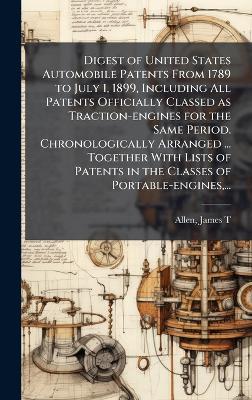 Digest of United States Automobile Patents From 1789 to July 1, 1899, Including All Patents Officially Classed as Traction-engines for the Same Period. Chronologically Arranged ... Together With Lists of Patents in the Classes of Portable-engines, ... - cover