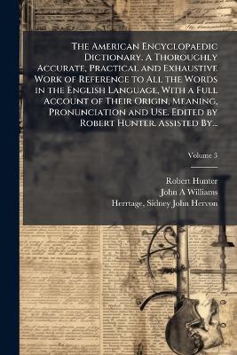 The American Encyclopaedic Dictionary. A Thoroughly Accurate, Practical and Exhaustive Work of Reference to All the Words in the English Language, With a Full Account of Their Origin, Meaning, Pronunciation and Use. Edited by Robert Hunter. Assisted By... - Robert 1823-1897 Hunter - cover