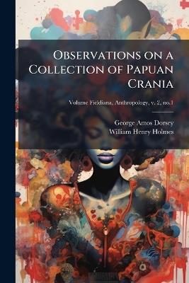 Observations on a Collection of Papuan Crania - George Amos 1868-1931 Dorsey,William Henry 1846-1933 Holmes - cover