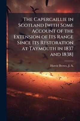 The Capercaillie in Scotland [with Some Account of the Extension of Its Range Since Its Restoration at Taymouth in 1837 and 1838] - cover