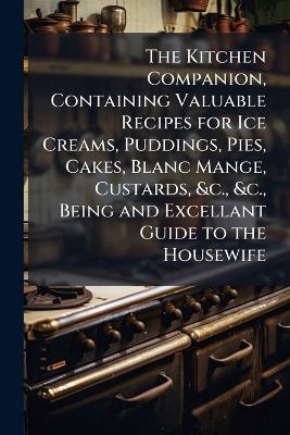 The Kitchen Companion, Containing Valuable Recipes for Ice Creams, Puddings, Pies, Cakes, Blanc Mange, Custards, &c., &c., Being and Excellant Guide to the Housewife - cover