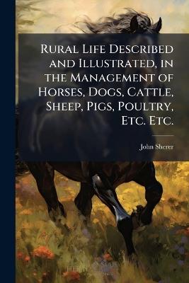 Rural Life Described and Illustrated, in the Management of Horses, Dogs, Cattle, Sheep, Pigs, Poultry, Etc. Etc. - John Sherer - cover
