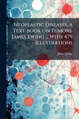 Neoplastic Diseases, a Text-book on Tumors, James Ewing ... With 479 Illustrations - James 1866-1943 Ewing - cover
