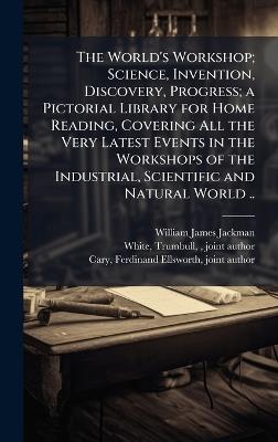The World's Workshop; Science, Invention, Discovery, Progress; a Pictorial Library for Home Reading, Covering All the Very Latest Events in the Workshops of the Industrial, Scientific and Natural World .. - William James 1850- Jackman - cover