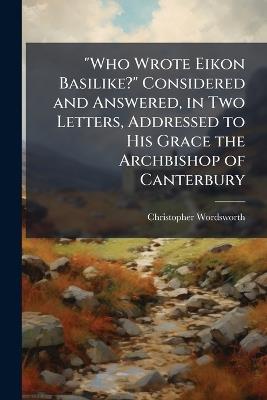 "Who Wrote Eikon Basilike?" Considered and Answered, in Two Letters, Addressed to His Grace the Archbishop of Canterbury - Christopher 1774-1846 Wordsworth - cover