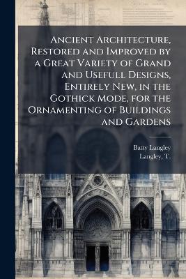 Ancient Architecture, Restored and Improved by a Great Variety of Grand and Usefull Designs, Entirely New, in the Gothick Mode, for the Ornamenting of Buildings and Gardens - Batty 1696-1751 Langley - cover