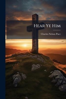 Hear Ye Him - Charles Nelson 1877-1954 Pace - cover