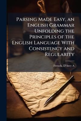 Parsing Made Easy, an English Grammar Unfolding the Principles of the English Language With Consistency and Regularity - cover