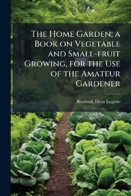The Home Garden; a Book on Vegetable and Small-fruit Growing, for the Use of the Amateur Gardener - cover