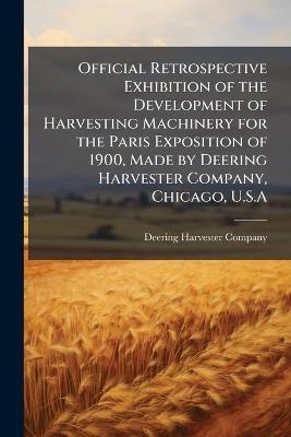 Official Retrospective Exhibition of the Development of Harvesting Machinery for the Paris Exposition of 1900, Made by Deering Harvester Company, Chicago, U.S.A - cover