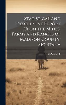 Statistical and Descriptive Report Upon the Mines, Farms and Ranges of Madison County, Montana - cover