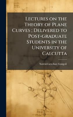 Lectures on the Theory of Plane Curves; Delivered to Post-graduate Students in the University of Calcutta - Surendramohan Ganguli - cover