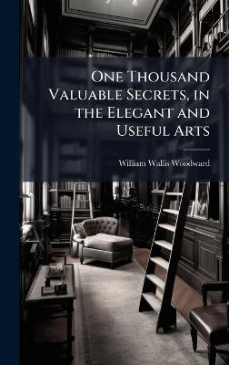 One Thousand Valuable Secrets, in the Elegant and Useful Arts - William Wallis Woodward - cover