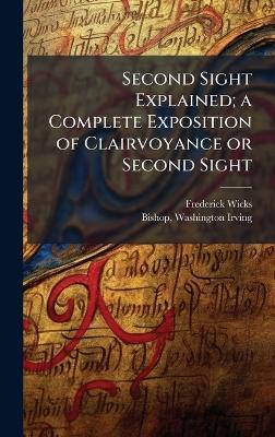 Second Sight Explained; a Complete Exposition of Clairvoyance or Second Sight - Frederick 1840-1910 Wicks - cover