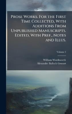 Prose Works. For the First Time Collected, With Additions From Unpublished Manuscripts. Edited, With Pref., Notes and Illus. - William 1770-1850 Wordsworth,Alexander Balloch 1827-1899 Grosart - cover