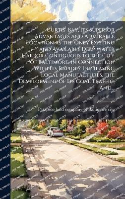 Curtis' Bay; Its Superior Advantages and Admirable Location as the Only Existing and Available Deep Water Harbor Contiguous to the City of Baltimore, in Connection With Its Rapidly Increasing Local Manufactures, the Development of Its Coal Traffic, And... - cover