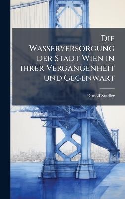 Die Wasserversorgung der Stadt Wien in ihrer Vergangenheit und Gegenwart - Rudolf Stadler - cover