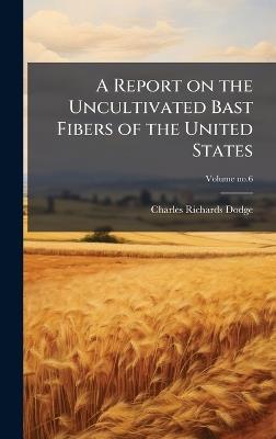 A Report on the Uncultivated Bast Fibers of the United States - Charles Richards 1847-1918 Dodge - cover