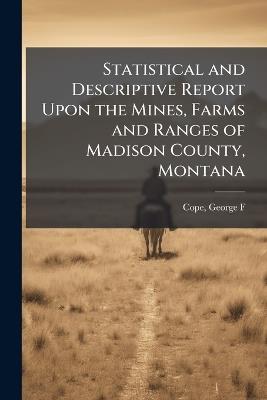Statistical and Descriptive Report Upon the Mines, Farms and Ranges of Madison County, Montana - cover