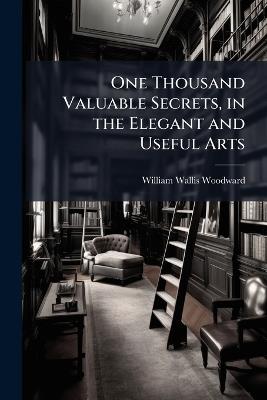 One Thousand Valuable Secrets, in the Elegant and Useful Arts - William Wallis Woodward - cover