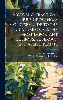 Pictorial Practical Bulb Growing; a Concise Guide to the Culture of All the Most Important Bulbous, Tuberous, and Allied Plants - Walter Page 1864-1940 Wright - cover
