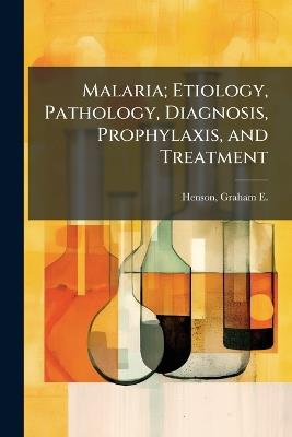 Malaria; Etiology, Pathology, Diagnosis, Prophylaxis, and Treatment - cover