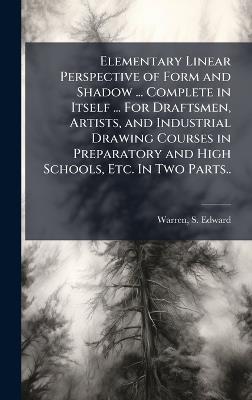 Elementary Linear Perspective of Form and Shadow ... Complete in Itself ... For Draftsmen, Artists, and Industrial Drawing Courses in Preparatory and High Schools, Etc. In Two Parts.. - cover
