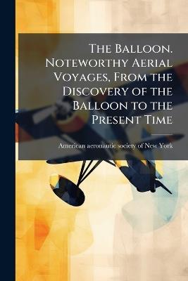 The Balloon. Noteworthy Aerial Voyages, From the Discovery of the Balloon to the Present Time - cover