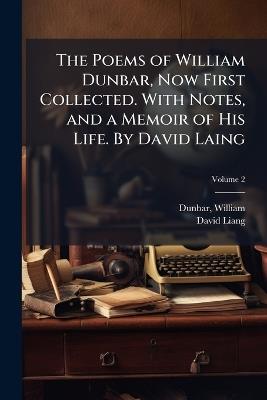 The Poems of William Dunbar, Now First Collected. With Notes, and a Memoir of His Life. By David Laing - David 1793-1878 Liang - cover