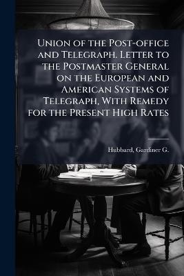 Union of the Post-office and Telegraph. Letter to the Postmaster General on the European and American Systems of Telegraph, With Remedy for the Present High Rates - cover