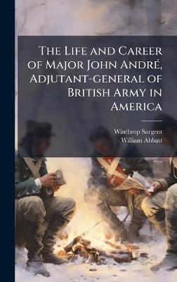 The Life and Career of Major John AndrÃ(c), Adjutant-general of British Army in America - Winthrop 1825-1870 Sargent,William 1851-1935 Abbatt - cover