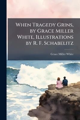 When Tragedy Grins, by Grace Miller White, Illustrations by R. F. Schabelitz - Grace Miller White - cover