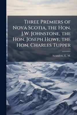Three Premiers of Nova Scotia, the Hon. J.W. Johnstone, the Hon. Joseph Howe, the Hon. Charles Tupper - cover