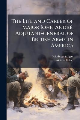 The Life and Career of Major John AndrÃ(c), Adjutant-general of British Army in America - Winthrop 1825-1870 Sargent,William 1851-1935 Abbatt - cover