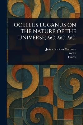 Ocellus Lucanus on the Nature of the Universe; &C. &C. &C. - Julius Firmicus Maternus,Proclus,Tauros - cover